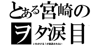 とある宮崎のヲタ涙目（いわかける！が放送されない）