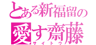 とある新福留の愛す齋藤（サイトウ）