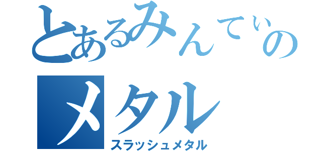 とあるみんてぃあのメタル（スラッシュメタル）