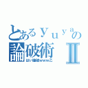 とあるｙｕｙａの論破術Ⅱ（はい論破ｗｗｗ乙）