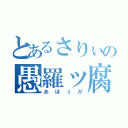 とあるさりぃの愚羅ッ腐羅ァ（あほぅが）