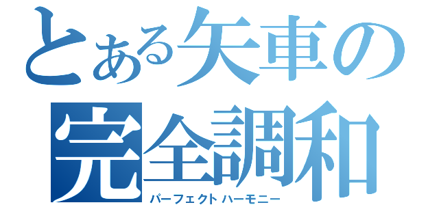 とある矢車の完全調和（パーフェクトハーモニー）