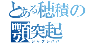 とある穂積の顎突起（シャクレパパ）