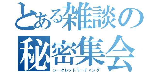 とある雑談の秘密集会（シークレットミーティング）