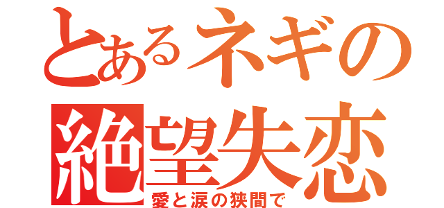 とあるネギの絶望失恋（愛と涙の狭間で）