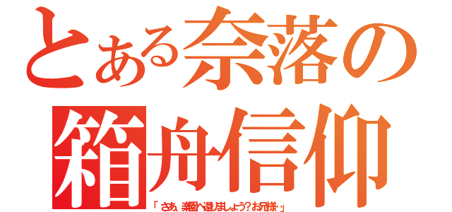 とある奈落の箱舟信仰（「さあ、楽園へ還りましょう？お兄様…」）