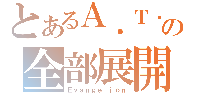 とあるＡ．Ｔ．Ｆｉｅｌｄの全部展開（Ｅｖａｎｇｅｌｉｏｎ）