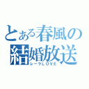 とある春風の結婚放送（レーラＬＯＶＥ）