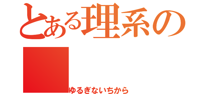 とある理系の（ゆるぎないちから）