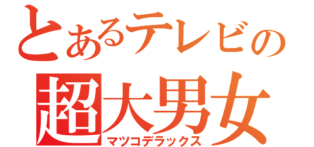 とあるテレビの超大男女（マツコデラックス）