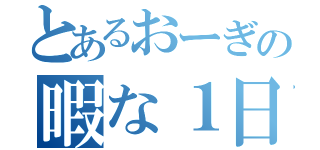 とあるおーぎの暇な１日（）