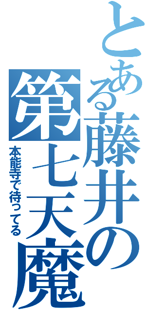 とある藤井の第七天魔王（本能寺で待ってる）