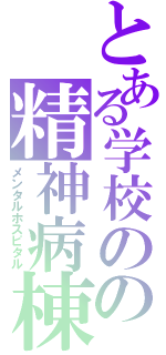 とある学校のの精神病棟（メンタルホスピタル）