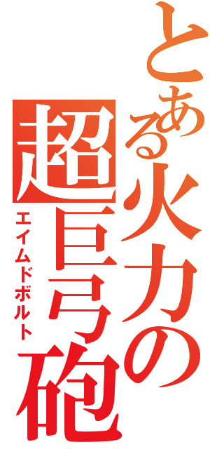 とある火力の超巨弓砲（エイムドボルト）