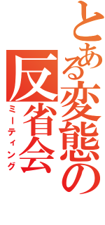 とある変態の反省会（ミーティング）