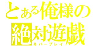 とある俺様の絶対遊戯（ネバープレイ）