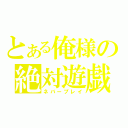 とある俺様の絶対遊戯（ネバープレイ）