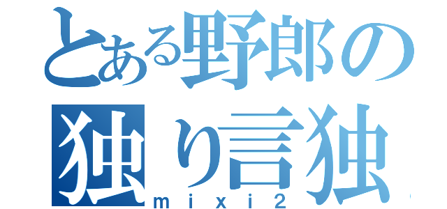 とある野郎の独り言独り言（ｍｉｘｉ２）