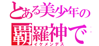 とある美少年の覇羅神です（イケメンデス）