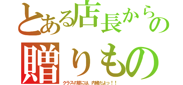 とある店長からの贈りもの（クラスの皆には、内緒だよっ！！）