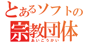 とあるソフトの宗教団体（あいこうかい）