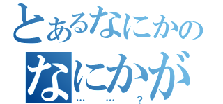 とあるなにかのなにかが（……？）