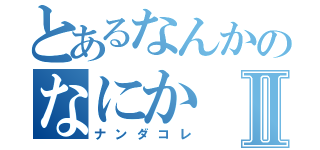 とあるなんかのなにかⅡ（ナンダコレ）