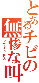 とあるチビの無惨な叫び（しんちょうのびろー）