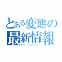 とある変態の最新情報（Ｎｅｗ ｉｎｆｏｒｍａｔｉｏｎ）