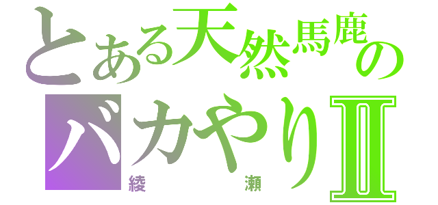 とある天然馬鹿のバカやり鵜Ⅱ（綾瀬）