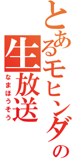 とあるモヒンダの生放送（なまほうそう）