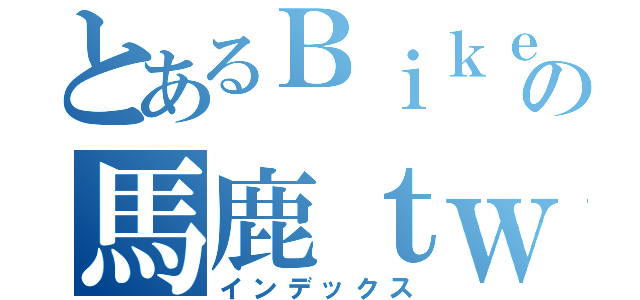 とあるＢｉｋｅｒの馬鹿ｔｗｅｅｔ（インデックス）