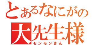 とあるなにがの大先生様（モンモンさん）