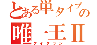 とある単タイプの唯一王Ⅱ世（クイタラン）