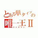 とある単タイプの唯一王Ⅱ世（クイタラン）