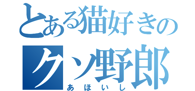 とある猫好きのクソ野郎（あほいし）