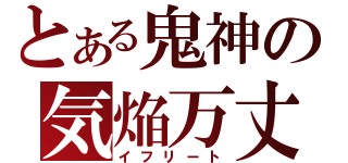 とある鬼神の気焔万丈（イフリート）