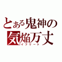 とある鬼神の気焔万丈（イフリート）