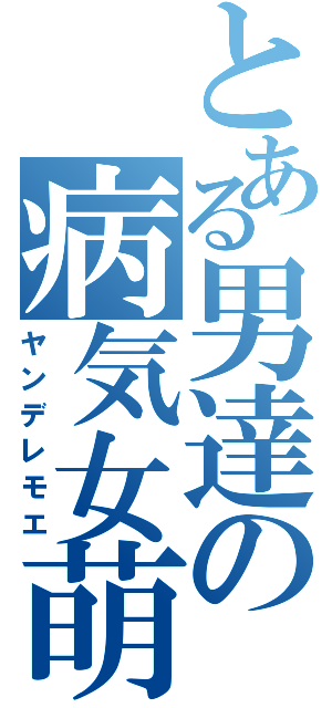 とある男達の病気女萌（ヤンデレモエ）