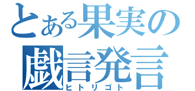 とある果実の戯言発言（ヒトリゴト）