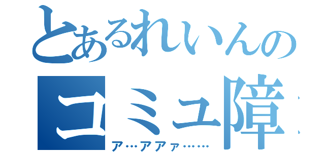 とあるれいんのコミュ障（ア…アアァ……）