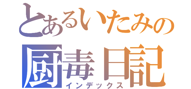 とあるいたみの厨毒日記（インデックス）