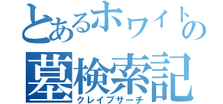 とあるホワイトの墓検索記（クレイブサーチ）