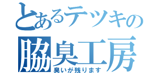 とあるテツキの脇臭工房（臭いが残ります）