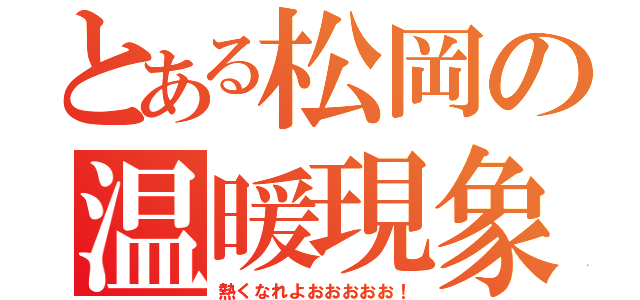 とある松岡の温暖現象（熱くなれよおおおおお！）