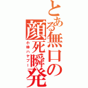 とある無口の顔死瞬発（小林ハヤブー）