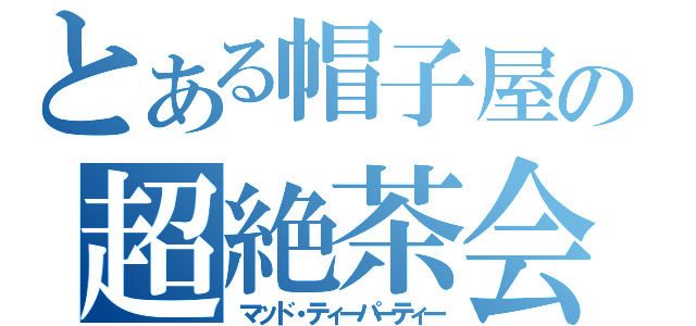 とある帽子屋の超絶茶会（マッド・ティーパーティー）