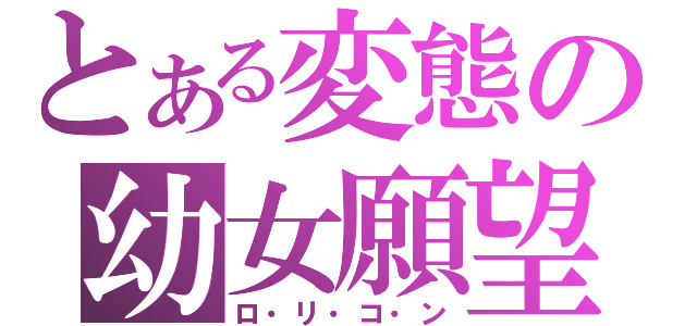 とある変態の幼女願望（ロ・リ・コ・ン）