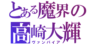 とある魔界の高崎大輝（ヴァンパイア）