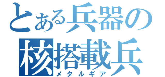 とある兵器の核搭載兵器（メタルギア）